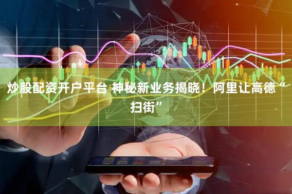 炒股配资开户平台 神秘新业务揭晓！阿里让高德“扫街”