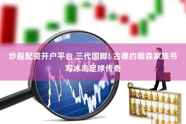 炒股配资开户平台 三代国脚! 古德约翰森家族书写冰岛足球传奇
