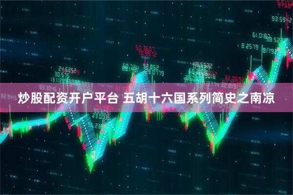 炒股配资开户平台 五胡十六国系列简史之南凉
