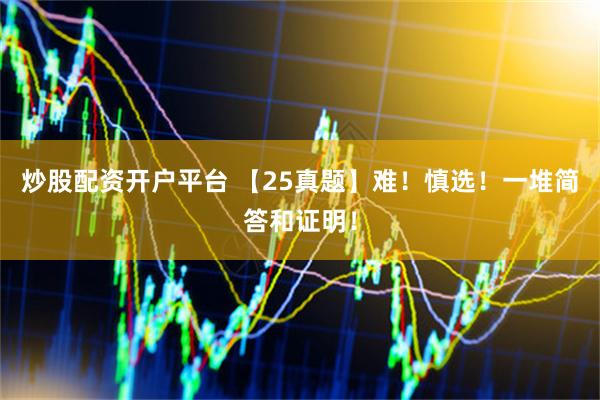 炒股配资开户平台 【25真题】难！慎选！一堆简答和证明！