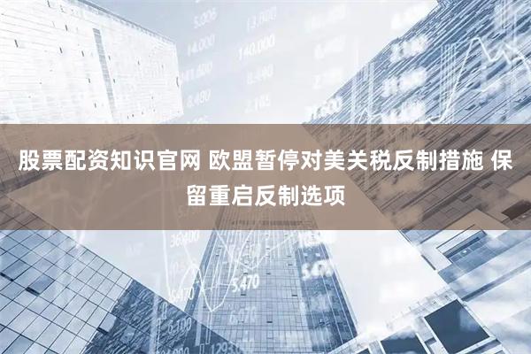 股票配资知识官网 欧盟暂停对美关税反制措施 保留重启反制选项
