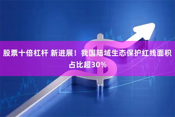 股票十倍杠杆 新进展！我国陆域生态保护红线面积占比超30%