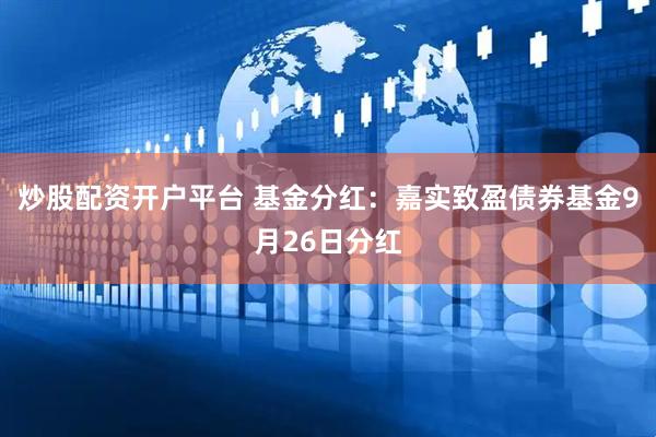 炒股配资开户平台 基金分红：嘉实致盈债券基金9月26日分红