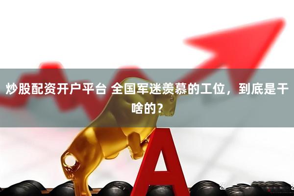 炒股配资开户平台 全国军迷羡慕的工位，到底是干啥的？