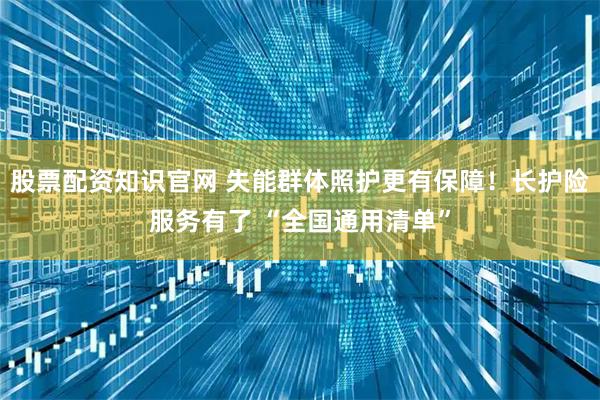 股票配资知识官网 失能群体照护更有保障！长护险服务有了 “全国通用清单”
