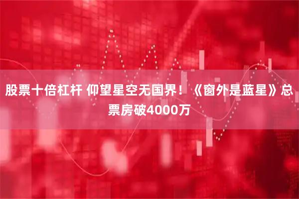 股票十倍杠杆 仰望星空无国界！《窗外是蓝星》总票房破4000万