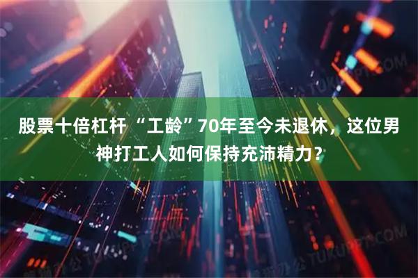 股票十倍杠杆 “工龄”70年至今未退休，这位男神打工人如何保持充沛精力？
