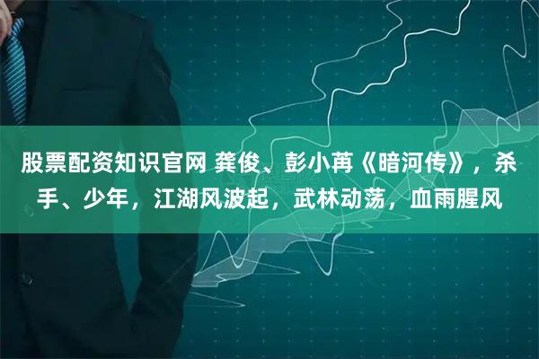 股票配资知识官网 龚俊、彭小苒《暗河传》,杀手、少年,江湖风波起,武林动荡,血雨腥风