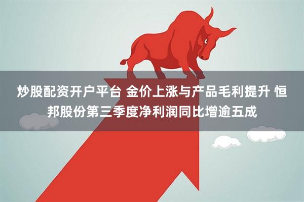 炒股配资开户平台 金价上涨与产品毛利提升 恒邦股份第三季度净利润同比增逾五成