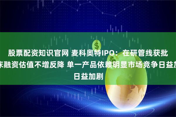 股票配资知识官网 麦科奥特IPO:在研管线获批临床融资估值不增反降 单一产品依赖明显市场竞争日益加剧