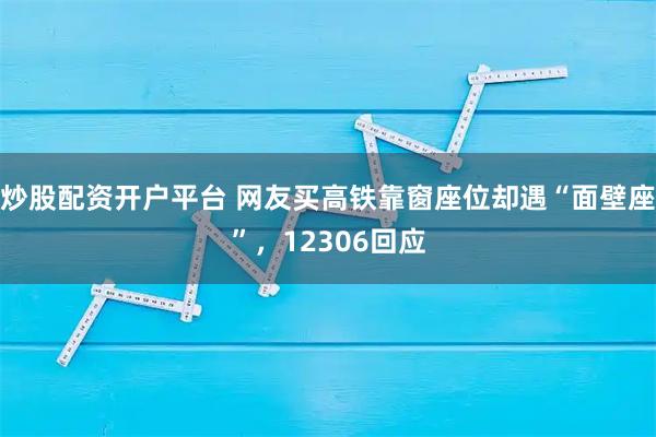 炒股配资开户平台 网友买高铁靠窗座位却遇“面壁座”，12306回应