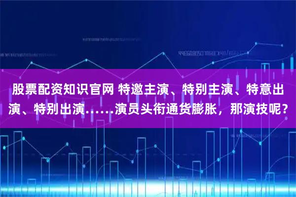 股票配资知识官网 特邀主演、特别主演、特意出演、特别出演……演员头衔通货膨胀,那演技呢?