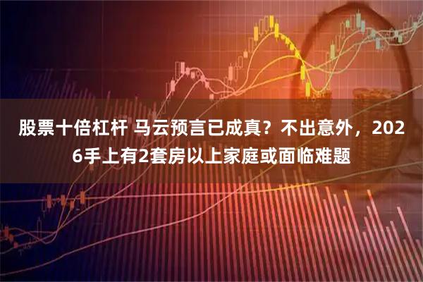 股票十倍杠杆 马云预言已成真？不出意外，2026手上有2套房以上家庭或面临难题