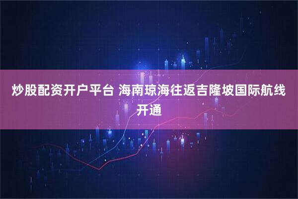 炒股配资开户平台 海南琼海往返吉隆坡国际航线开通
