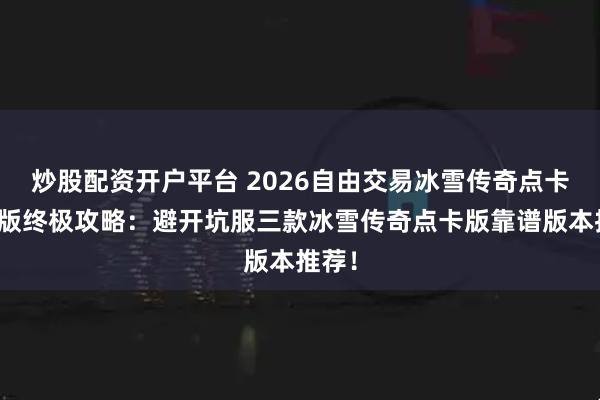 炒股配资开户平台 2026自由交易冰雪传奇点卡重制版终极攻略：避开坑服三款冰雪传奇点卡版靠谱版本推荐！