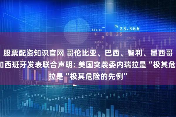 股票配资知识官网 哥伦比亚、巴西、智利、墨西哥、乌拉圭和西班牙发表联合声明: 美国突袭委内瑞拉是“极其危险的先例”