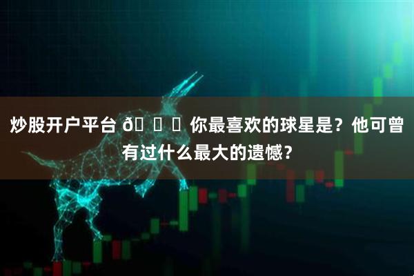 炒股开户平台 👀你最喜欢的球星是？他可曾有过什么最大的遗憾？