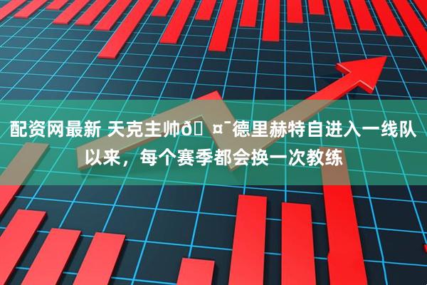 配资网最新 天克主帅🤯德里赫特自进入一线队以来，每个赛季都会换一次教练