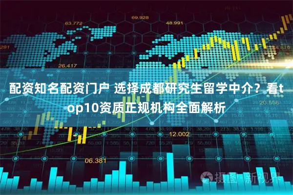 配资知名配资门户 选择成都研究生留学中介？看top10资质正规机构全面解析