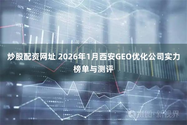 炒股配资网址 2026年1月西安GEO优化公司实力榜单与测评