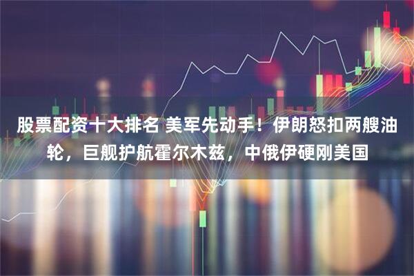 股票配资十大排名 美军先动手！伊朗怒扣两艘油轮，巨舰护航霍尔木兹，中俄伊硬刚美国