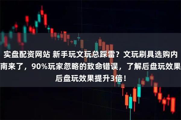 实盘配资网站 新手玩文玩总踩雷？文玩刷具选购内行避坑指南来了，90%玩家忽略的致命错误，了解后盘玩效果提升3倍！