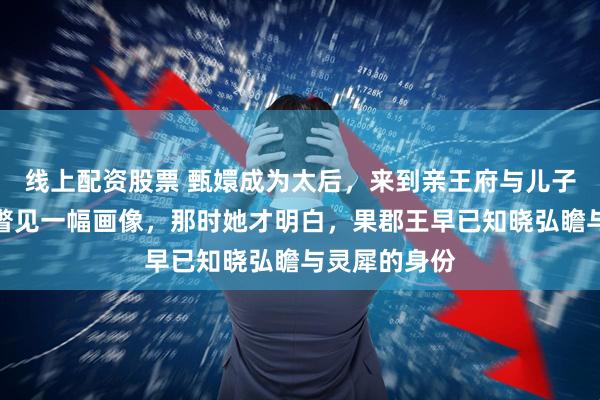 线上配资股票 甄嬛成为太后，来到亲王府与儿子团聚，无意瞥见一幅画像，那时她才明白，果郡王早已知晓弘瞻与灵犀的身份