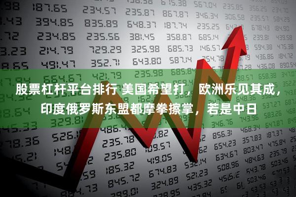 股票杠杆平台排行 美国希望打，欧洲乐见其成，印度俄罗斯东盟都摩拳擦掌，若是中日