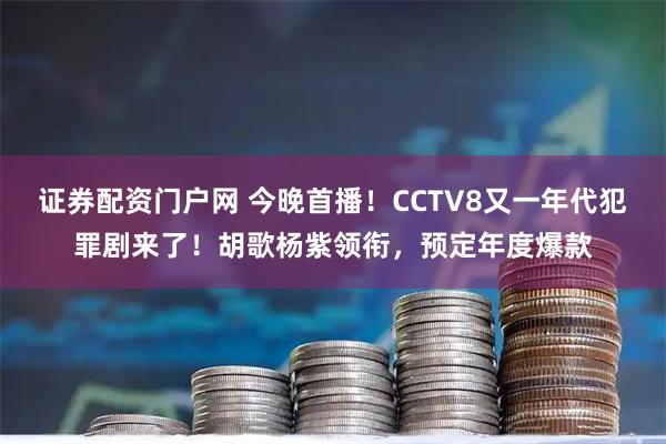 证券配资门户网 今晚首播！CCTV8又一年代犯罪剧来了！胡歌杨紫领衔，预定年度爆款