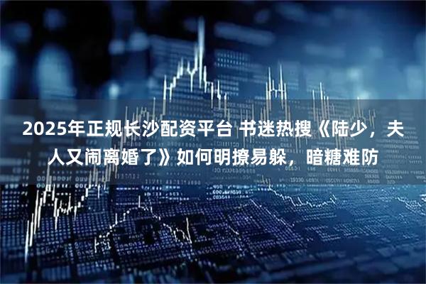 2025年正规长沙配资平台 书迷热搜《陆少，夫人又闹离婚了》如何明撩易躲，暗糖难防