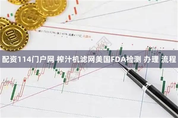 配资114门户网 榨汁机滤网美国FDA检测 办理 流程