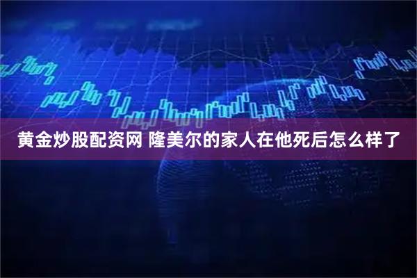 黄金炒股配资网 隆美尔的家人在他死后怎么样了
