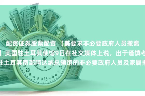 配资证券股票配资 【美要求非必要政府人员撤离驻土耳其阿达纳总领馆】美国驻土耳其使馆9日在社交媒体上说，出于谨慎考虑，美国国务院要求驻土耳其南部阿达纳总领馆的非必要政府人员及家属撤离。另外，美国当天将土耳其南部地区的旅行警告级别提升至四级。（央视）