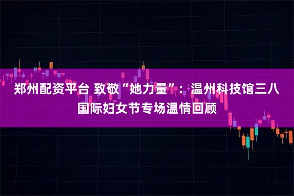 郑州配资平台 致敬“她力量”:温州科技馆三八国际妇女节专场温情回顾