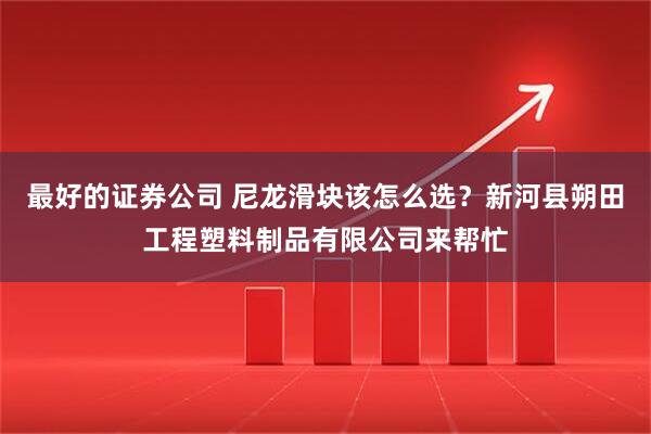 最好的证券公司 尼龙滑块该怎么选?新河县朔田工程塑料制品有限公司来帮忙