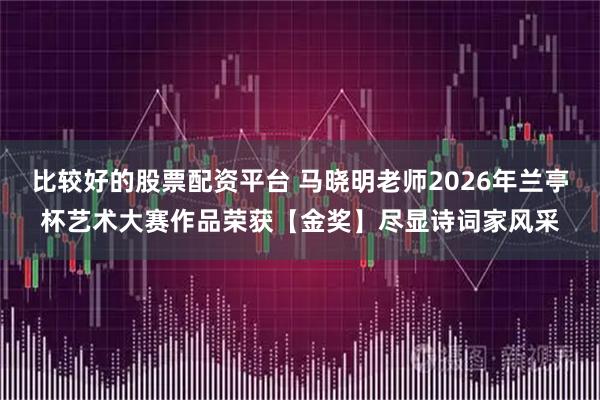比较好的股票配资平台 马晓明老师2026年兰亭杯艺术大赛作品荣获【金奖】尽显诗词家风采