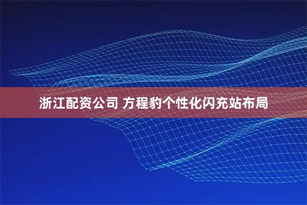 浙江配资公司 方程豹个性化闪充站布局