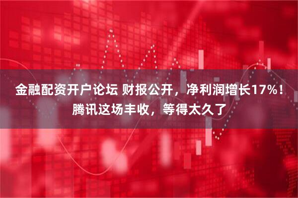 金融配资开户论坛 财报公开,净利润增长17%!腾讯这场丰收,等得太久了