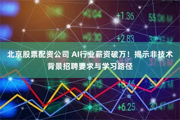 北京股票配资公司 AI行业薪资破万!揭示非技术背景招聘要求与学习路径