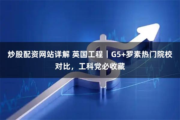 炒股配资网站详解 英国工程|G5+罗素热门院校对比,工科党必收藏