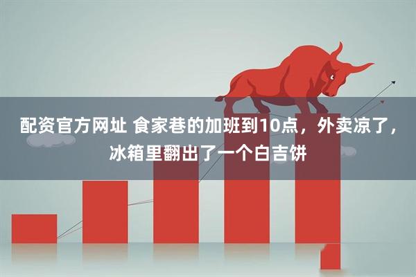 配资官方网址 食家巷的加班到10点，外卖凉了，冰箱里翻出了一个白吉饼