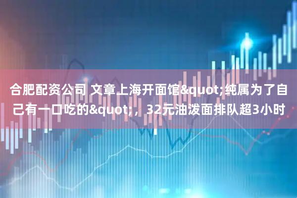 合肥配资公司 文章上海开面馆"纯属为了自己有一口吃的"，32元油泼面排队超3小时