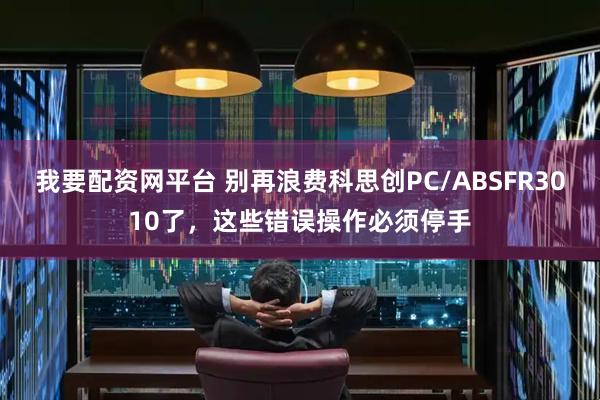 我要配资网平台 别再浪费科思创PC/ABSFR3010了，这些错误操作必须停手