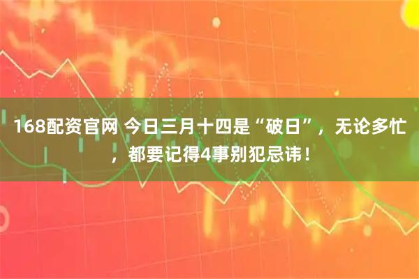 168配资官网 今日三月十四是“破日”，无论多忙，都要记得4事别犯忌讳！