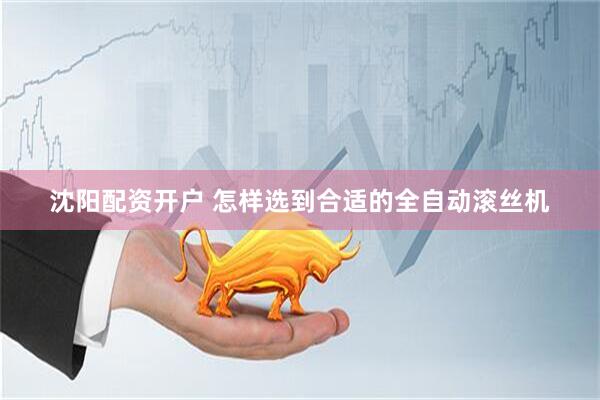 沈阳配资开户 怎样选到合适的全自动滚丝机