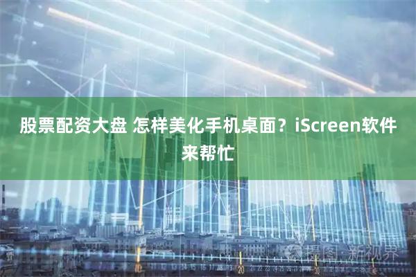 股票配资大盘 怎样美化手机桌面？iScreen软件来帮忙