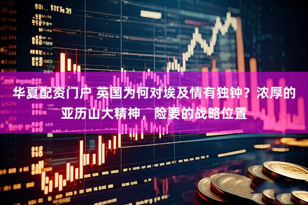 华夏配资门户 英国为何对埃及情有独钟？浓厚的亚历山大精神，险要的战略位置