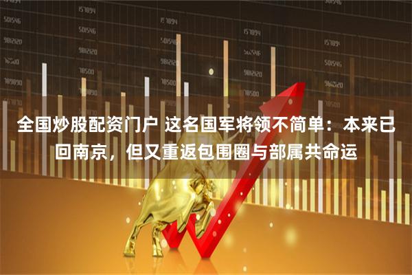 全国炒股配资门户 这名国军将领不简单：本来已回南京，但又重返包围圈与部属共命运