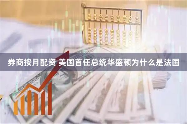 券商按月配资 美国首任总统华盛顿为什么是法国